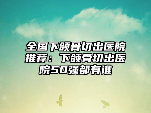 全国下颌骨切出医院推荐：下颌骨切出医院50强都有谁