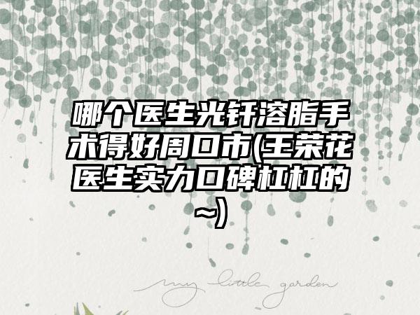 哪个医生光钎溶脂手术得好周口市(王荣花医生实力口碑杠杠的~)