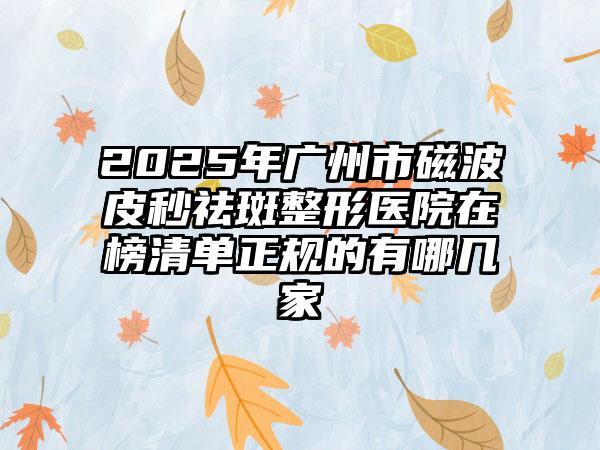 2025年广州市磁波皮秒祛斑整形医院在榜清单正规的有哪几家