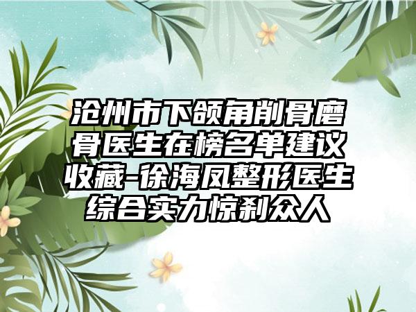 沧州市下颌角削骨磨骨医生在榜名单建议收藏-徐海凤整形医生综合实力惊刹众人