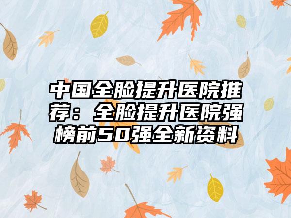 中国全脸提升医院推荐：全脸提升医院强榜前50强全新资料