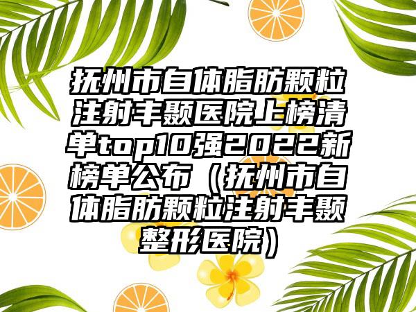 抚州市自体脂肪颗粒注射丰颞医院上榜清单top10强2022新榜单公布（抚州市自体脂肪颗粒注射丰颞整形医院）