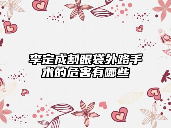 李定成割眼袋外路手术的危害有哪些