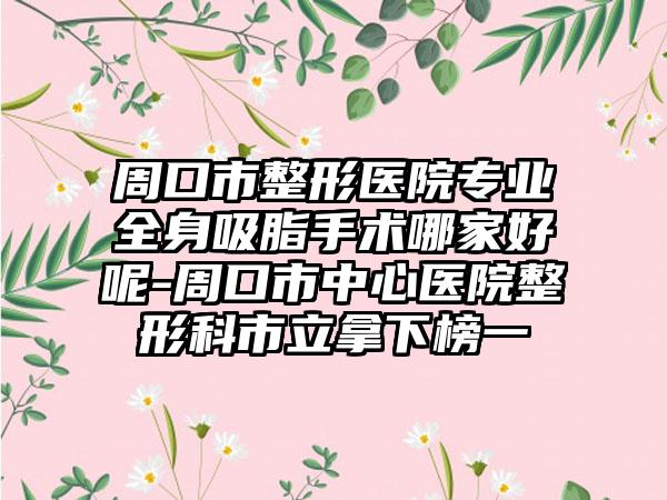 周口市整形医院专业全身吸脂手术哪家好呢-周口市中心医院整形科市立拿下榜一