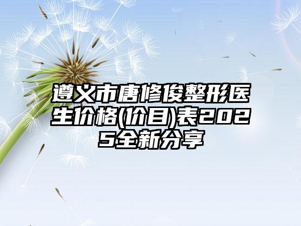 遵义市唐修俊整形医生价格(价目)表2025全新分享