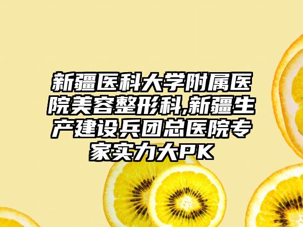 新疆医科大学附属医院美容整形科,新疆生产建设兵团总医院专家实力大PK