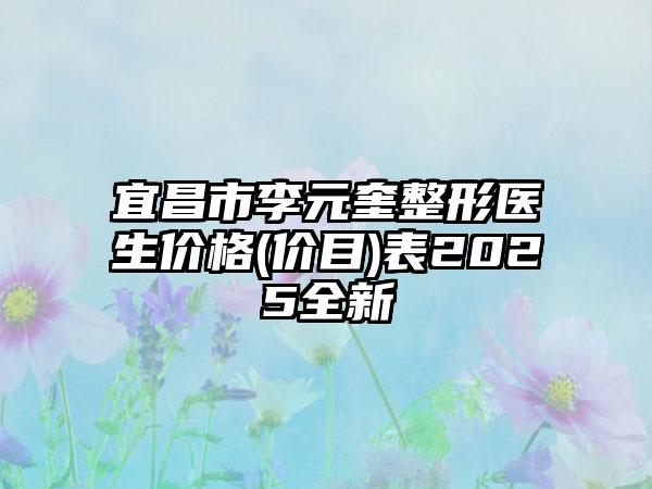 宜昌市李元奎整形医生价格(价目)表2025全新