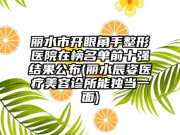 丽水市开眼角手整形医院在榜名单前十强结果公布(丽水辰姿医疗美容诊所能独当一面)