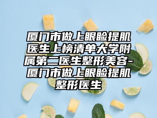 厦门市做上眼睑提肌医生上榜清单大学附属第二医生整形美容-厦门市做上眼睑提肌整形医生