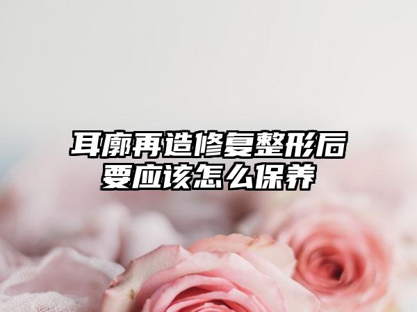 耳廓再造修复整形后要应该怎么保养