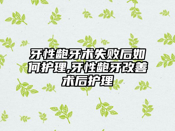 牙性龅牙术失败后如何护理,牙性龅牙改善术后护理