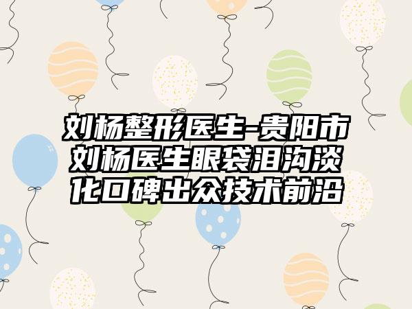 刘杨整形医生-贵阳市刘杨医生眼袋泪沟淡化口碑出众技术前沿