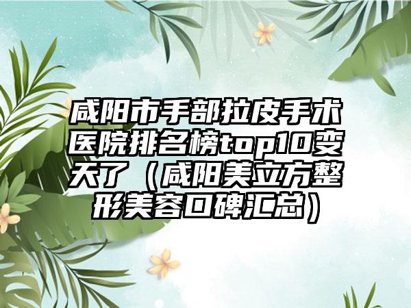 咸阳市手部拉皮手术医院排名榜top10变天了（咸阳美立方整形美容口碑汇总）