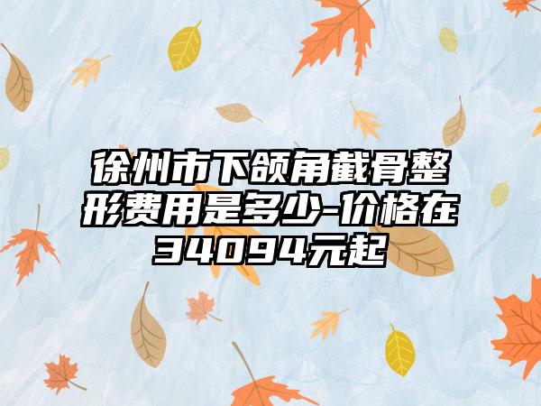 徐州市下颌角截骨整形费用是多少-价格在34094元起