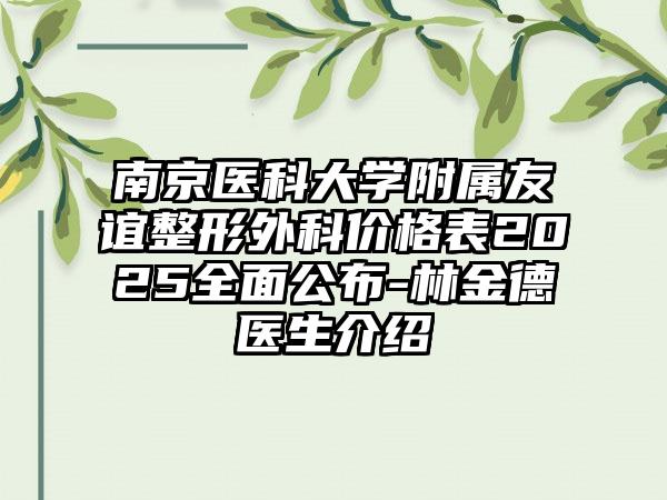 南京医科大学附属友谊整形外科价格表2025全面公布-林金德医生介绍