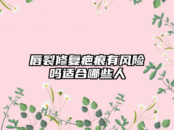 唇裂修复疤痕有风险吗适合哪些人