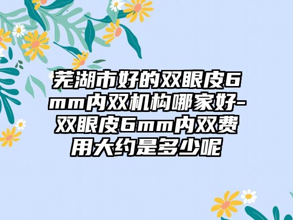 芜湖市好的双眼皮6mm内双机构哪家好-双眼皮6mm内双费用大约是多少呢