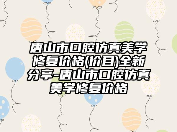唐山市口腔仿真美学修复价格(价目)全新分享-唐山市口腔仿真美学修复价格