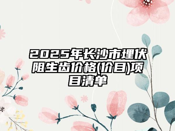 2025年长沙市埋伏阻生齿价格(价目)项目清单