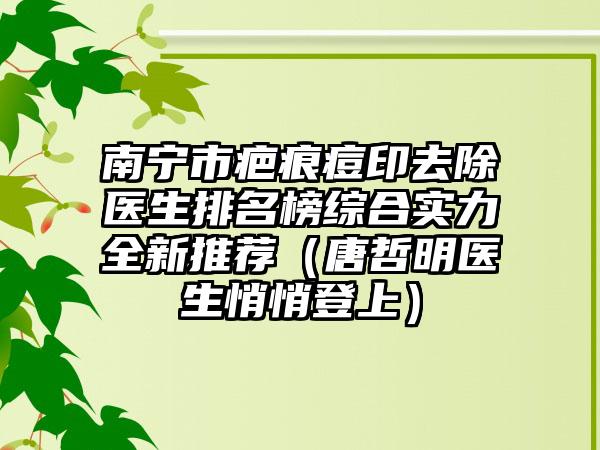 南宁市疤痕痘印去除医生排名榜综合实力全新推荐（唐哲明医生悄悄登上）