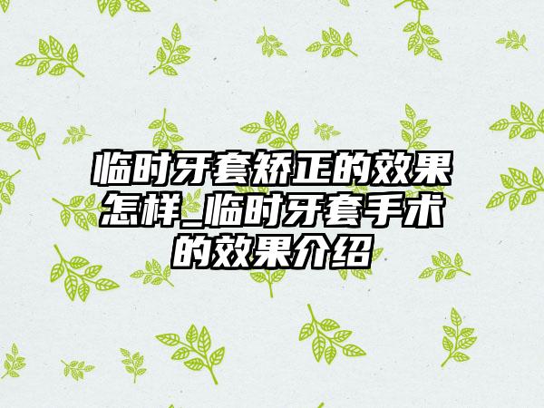 临时牙套矫正的效果怎样_临时牙套手术的效果介绍
