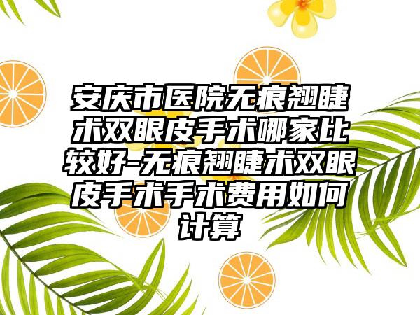 安庆市医院无痕翘睫术双眼皮手术哪家比较好-无痕翘睫术双眼皮手术手术费用如何计算