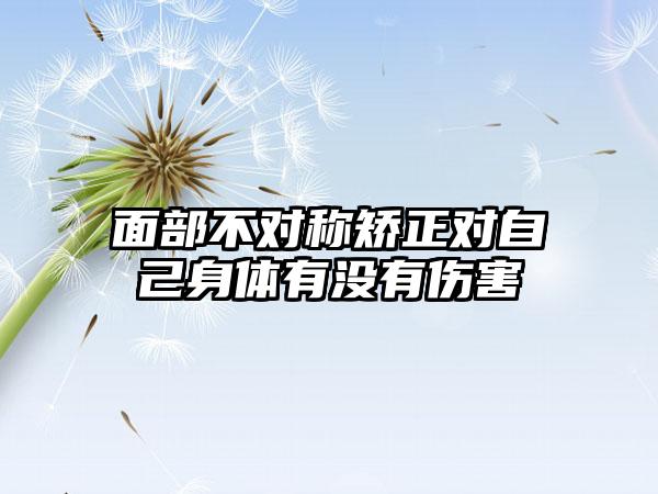 面部不对称矫正对自己身体有没有伤害