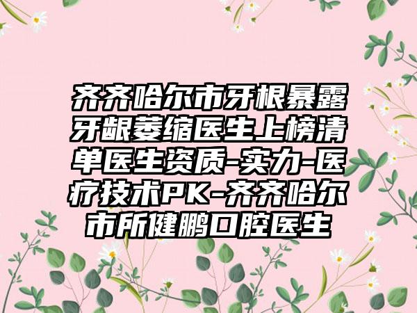 齐齐哈尔市牙根暴露牙龈萎缩医生上榜清单医生资质-实力-医疗技术PK-齐齐哈尔市所健鹏口腔医生