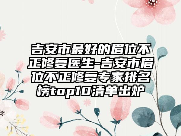 吉安市最好的眉位不正修复医生-吉安市眉位不正修复专家排名榜top10清单出炉
