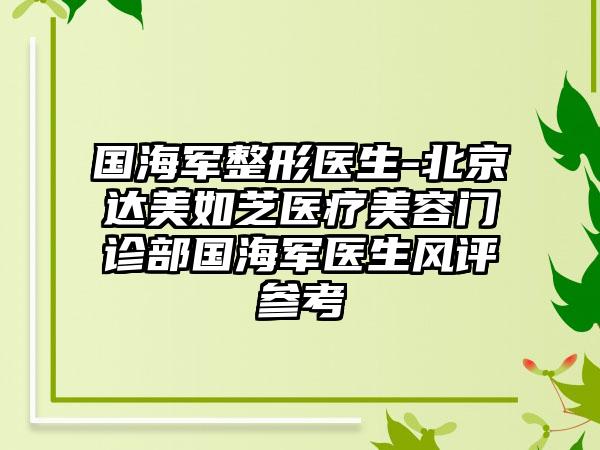 国海军整形医生-北京达美如芝医疗美容门诊部国海军医生风评参考