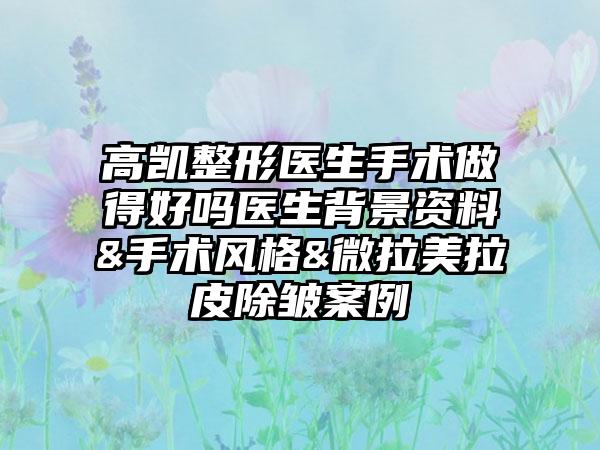 高凯整形医生手术做得好吗医生背景资料&手术风格&微拉美拉皮除皱案例