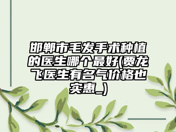邯郸市毛发手术种植的医生哪个最好(贾龙飞医生有名气价格也实惠_)