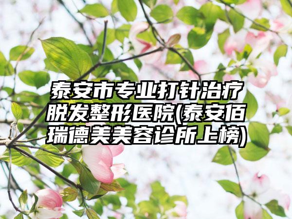 泰安市专业打针治疗脱发整形医院(泰安佰瑞德美美容诊所上榜)