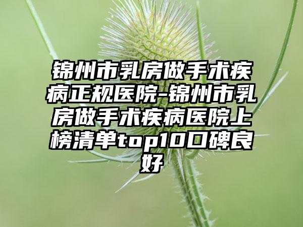 锦州市乳房做手术疾病正规医院-锦州市乳房做手术疾病医院上榜清单top10口碑良好