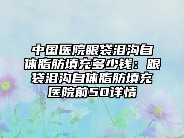 中国医院眼袋泪沟自体脂肪填充多少钱：眼袋泪沟自体脂肪填充医院前50详情