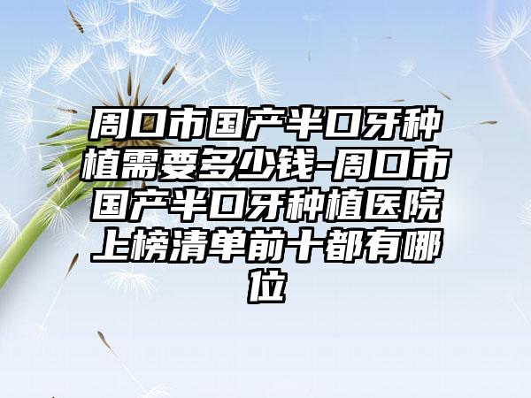 周口市国产半口牙种植需要多少钱-周口市国产半口牙种植医院上榜清单前十都有哪位