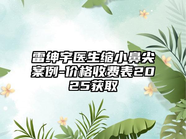 雷绅宇医生缩小鼻尖案例-价格收费表2025获取