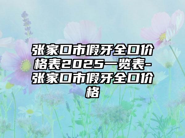 张家口市假牙全口价格表2025一览表-张家口市假牙全口价格