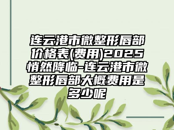 连云港市微整形唇部价格表(费用)2025悄然降临-连云港市微整形唇部大概费用是多少呢