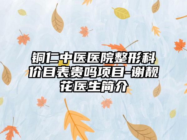 铜仁中医医院整形科价目表贵吗项目-谢靓花医生简介