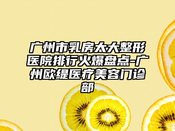 广州市乳房太大整形医院排行火爆盘点-广州欧缇医疗美容门诊部