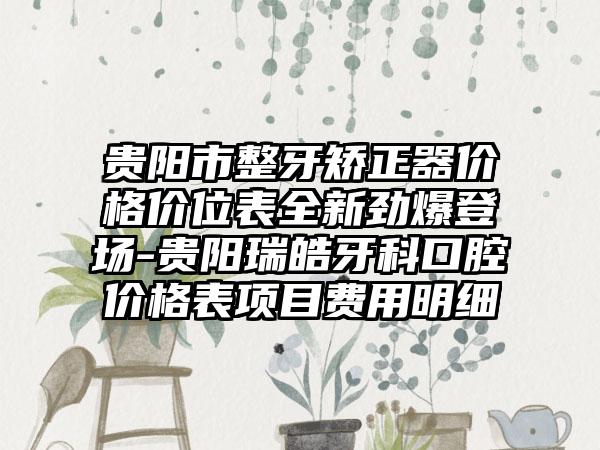 贵阳市整牙矫正器价格价位表全新劲爆登场-贵阳瑞皓牙科口腔价格表项目费用明细
