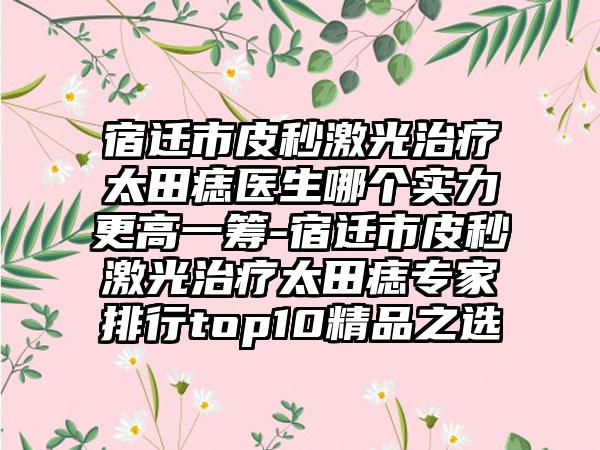 宿迁市皮秒激光治疗太田痣医生哪个实力更高一筹-宿迁市皮秒激光治疗太田痣专家排行top10精品之选