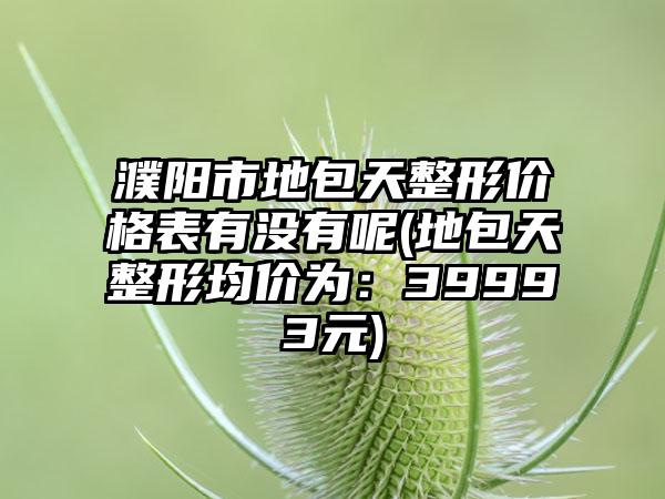 濮阳市地包天整形价格表有没有呢(地包天整形均价为：39993元)