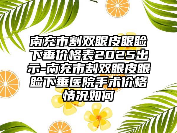 南充市割双眼皮眼睑下垂价格表2025出示-南充市割双眼皮眼睑下垂医院手术价格情况如何