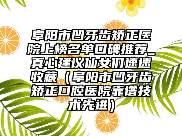 阜阳市凹牙齿矫正医院上榜名单口碑推荐_真心建议仙女们速速收藏（阜阳市凹牙齿矫正口腔医院靠谱技术先进）