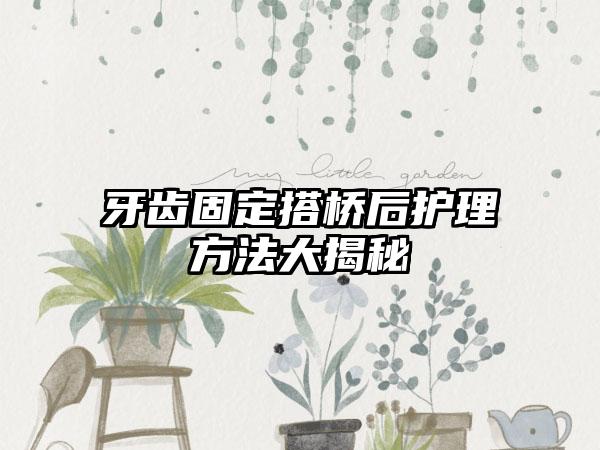 牙齿固定搭桥后护理方法大揭秘