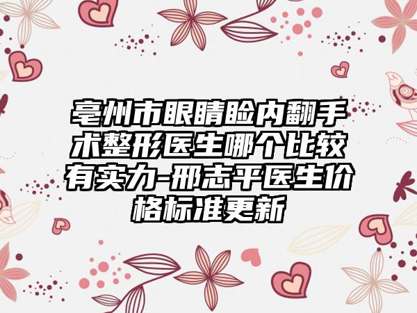 亳州市眼睛睑内翻手术整形医生哪个比较有实力-邢志平医生价格标准更新