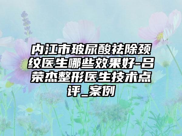 内江市玻尿酸祛除颈纹医生哪些效果好-吕荣杰整形医生技术点评_案例