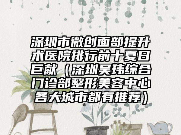 深圳市微创面部提升术医院排行前十夏日巨献（深圳吴玮综合门诊部整形美容中心各大城市都有推荐）